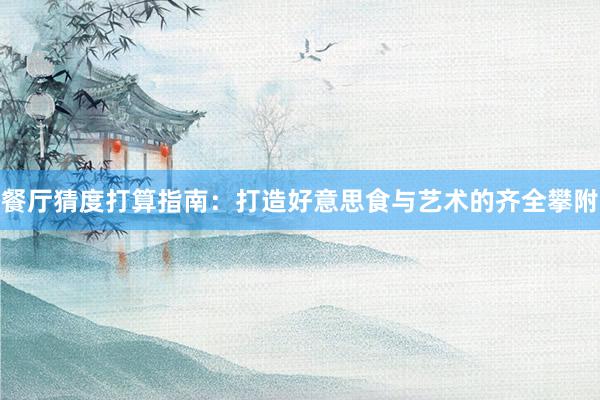 餐厅猜度打算指南：打造好意思食与艺术的齐全攀附