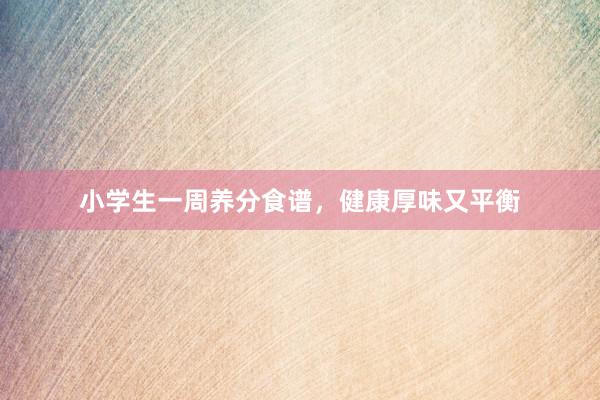 小学生一周养分食谱，健康厚味又平衡