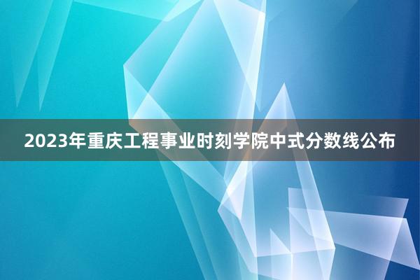 2023年重庆工程事业时刻学院中式分数线公布