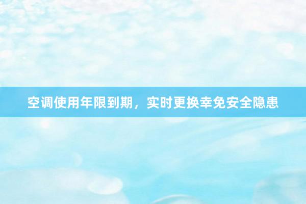 空调使用年限到期，实时更换幸免安全隐患