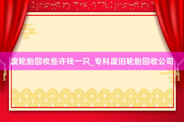 废轮胎回收些许钱一只_专科废旧轮胎回收公司