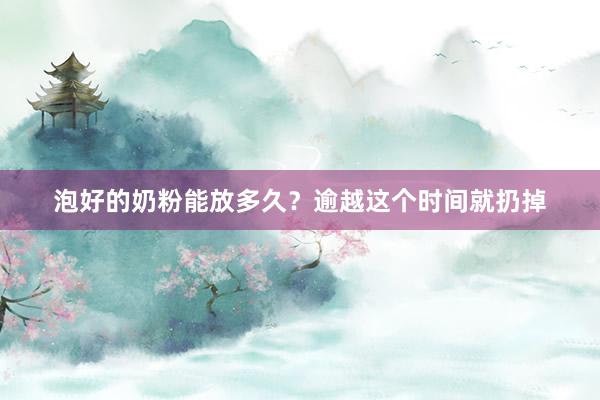 泡好的奶粉能放多久？逾越这个时间就扔掉